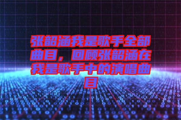 張韶涵我是歌手全部曲目，回顧張韶涵在我是歌手中的演唱曲目