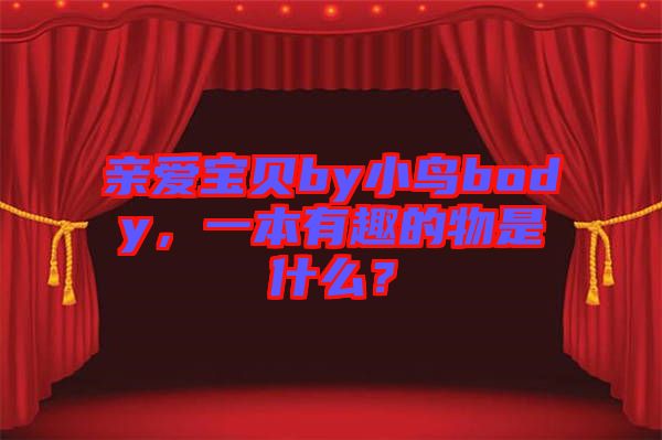 親愛(ài)寶貝by小鳥body，一本有趣的物是什么？