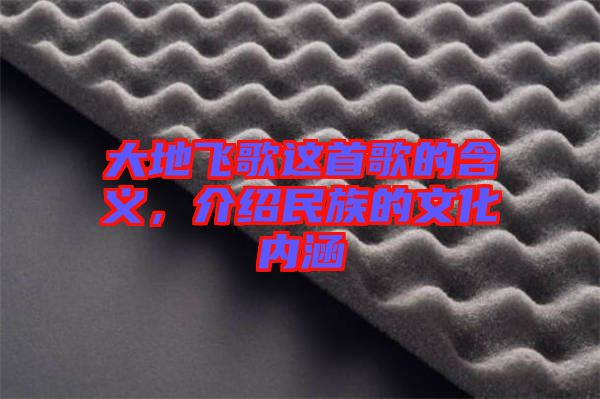 大地飛歌這首歌的含義，介紹民族的文化內(nèi)涵