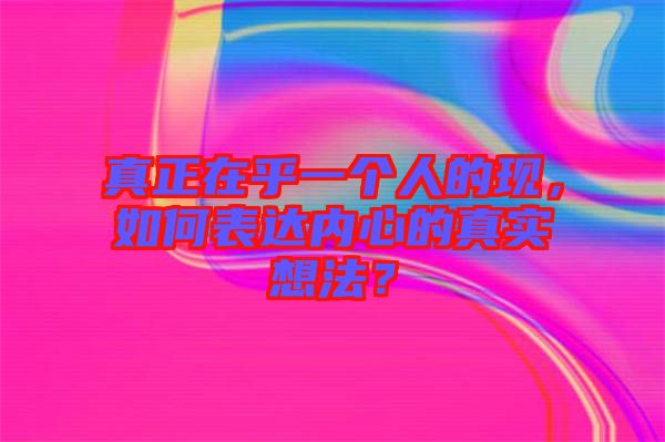 真正在乎一個(gè)人的現(xiàn)，如何表達(dá)內(nèi)心的真實(shí)想法？