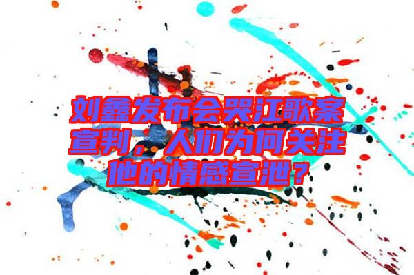 劉鑫發(fā)布會(huì)哭江歌案宣判，人們?yōu)楹侮P(guān)注他的情感宣泄？