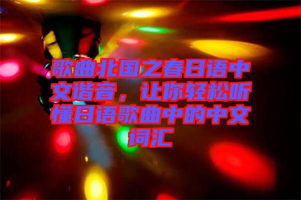 歌曲北國(guó)之春日語(yǔ)中文諧音，讓你輕松聽懂日語(yǔ)歌曲中的中文詞匯