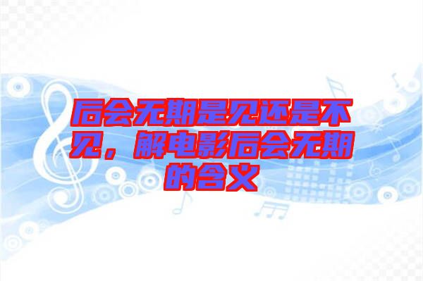 后會無期是見還是不見，解電影后會無期的含義