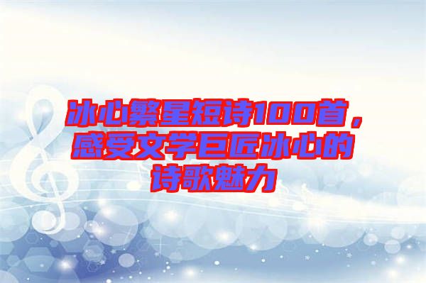 冰心繁星短詩100首，感受文學(xué)巨匠冰心的詩歌魅力