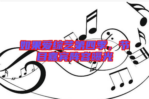 如果愛綜藝第四季，節(jié)目嘉賓陣容曝光