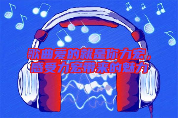 歌曲愛(ài)的就是你力宏，感受力宏帶來(lái)的魅力
