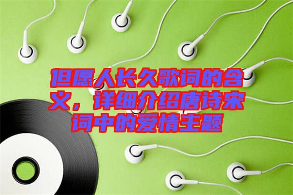 但愿人長(zhǎng)久歌詞的含義，詳細(xì)介紹唐詩(shī)宋詞中的愛(ài)情主題