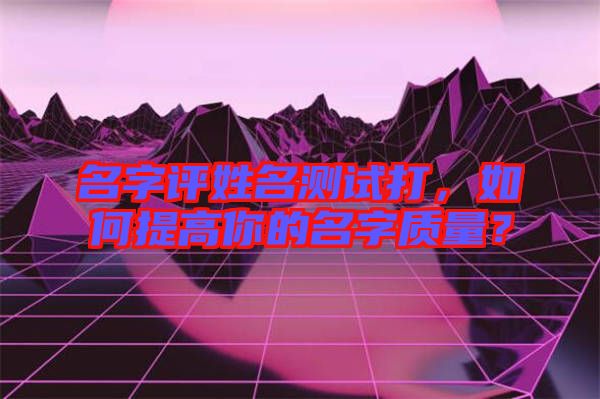 名字評(píng)姓名測(cè)試打，如何提高你的名字質(zhì)量？