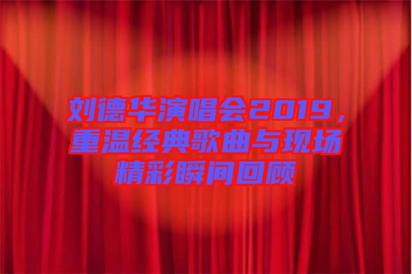 劉德華演唱會(huì)2019，重溫經(jīng)典歌曲與現(xiàn)場(chǎng)精彩瞬間回顧