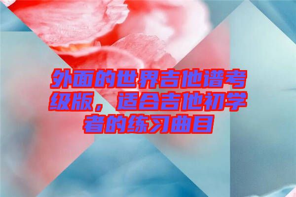 外面的世界吉他譜考級版，適合吉他初學(xué)者的練習(xí)曲目