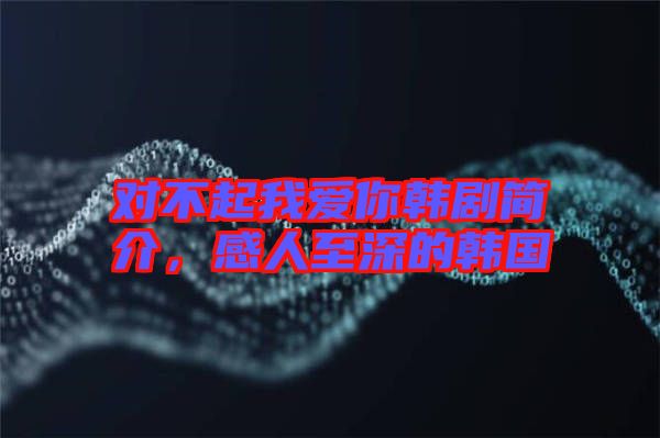 對(duì)不起我愛你韓劇簡介，感人至深的韓國