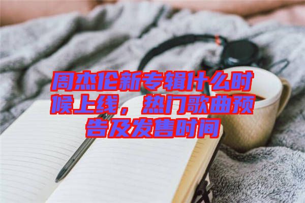 周杰倫新專輯什么時候上線，熱門歌曲預(yù)告及發(fā)售時間