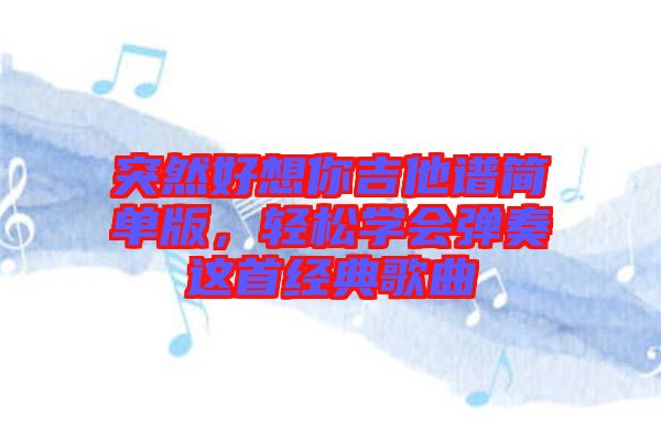 突然好想你吉他譜簡(jiǎn)單版，輕松學(xué)會(huì)彈奏這首經(jīng)典歌曲