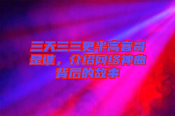 三天三三更半高音哥是誰(shuí)，介紹網(wǎng)絡(luò)神曲背后的故事