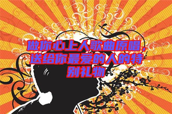 做你心上人歌曲原唱，送給你最愛的人的特別禮物