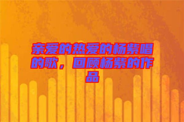 親愛的熱愛的楊紫唱的歌，回顧楊紫的作品