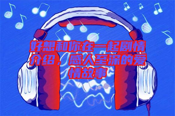 好想和你在一起劇情介紹，感人至深的愛情故事
