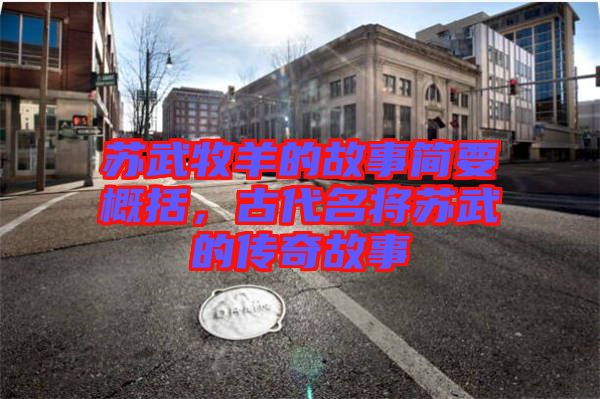 蘇武牧羊的故事簡(jiǎn)要概括，古代名將蘇武的傳奇故事