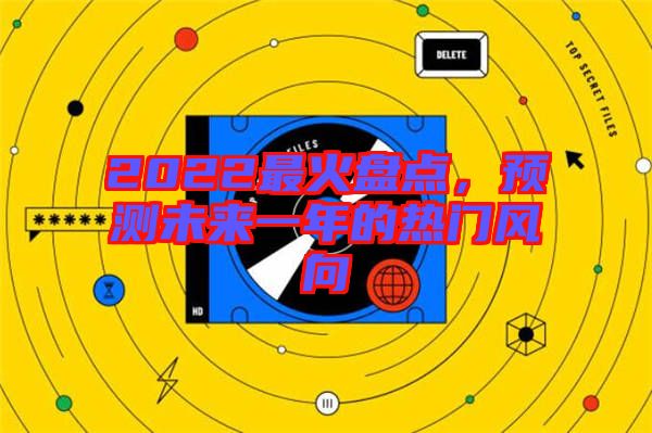 2022最火盤點(diǎn)，預(yù)測未來一年的熱門風(fēng)向