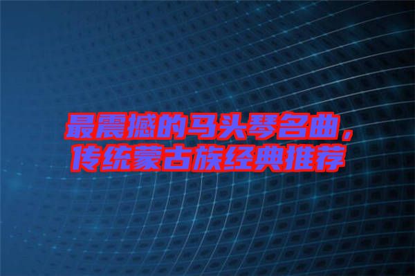 最震撼的馬頭琴名曲，傳統(tǒng)蒙古族經(jīng)典推薦