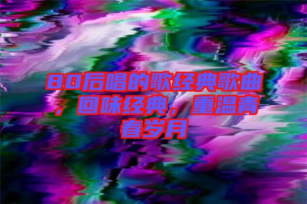 80后唱的歌經(jīng)典歌曲，回味經(jīng)典，重溫青春歲月