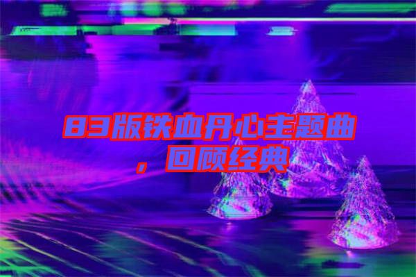 83版鐵血丹心主題曲，回顧經典
