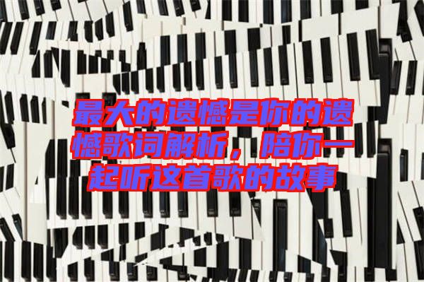 最大的遺憾是你的遺憾歌詞解析，陪你一起聽這首歌的故事