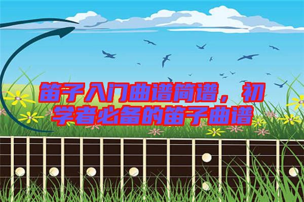 笛子入門曲譜簡譜，初學者必備的笛子曲譜