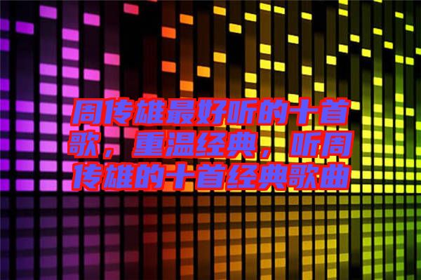 周傳雄最好聽的十首歌，重溫經(jīng)典，聽周傳雄的十首經(jīng)典歌曲