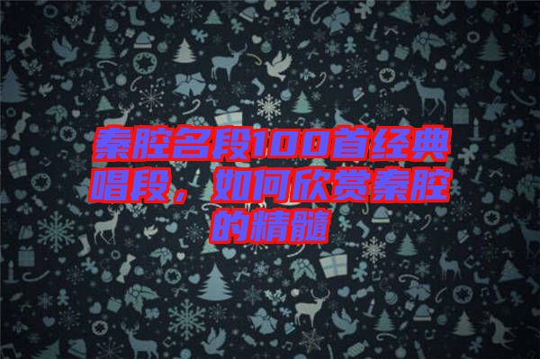 秦腔名段100首經(jīng)典唱段，如何欣賞秦腔的精髓