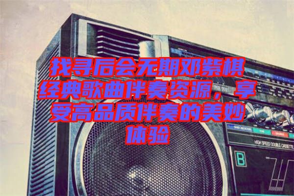 找尋后會(huì)無期鄧紫棋經(jīng)典歌曲伴奏資源，享受高品質(zhì)伴奏的美妙體驗(yàn)