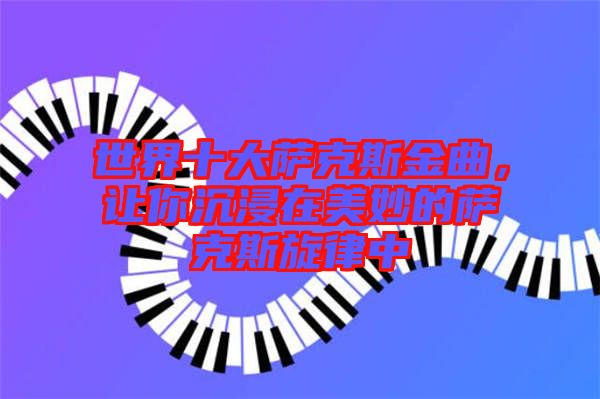 世界十大薩克斯金曲，讓你沉浸在美妙的薩克斯旋律中