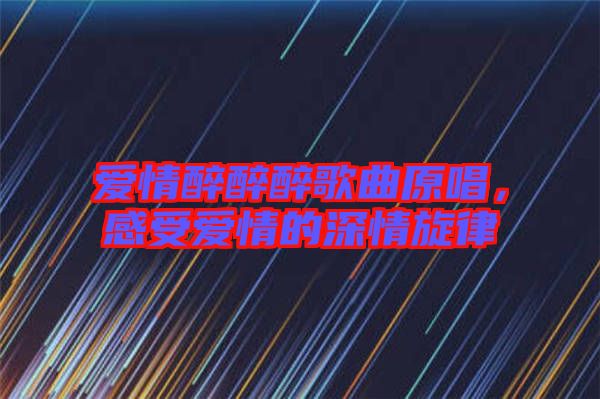 愛情醉醉醉歌曲原唱，感受愛情的深情旋律
