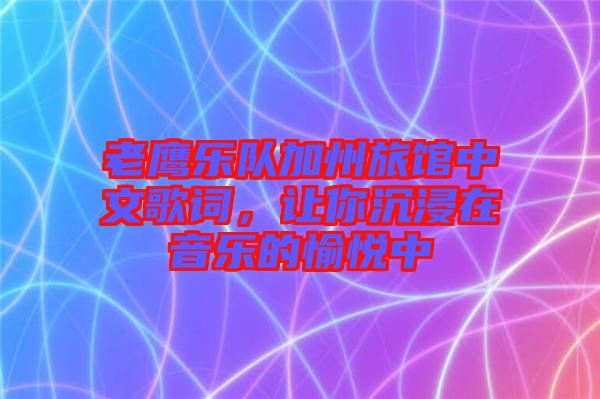 老鷹樂隊加州旅館中文歌詞，讓你沉浸在音樂的愉悅中