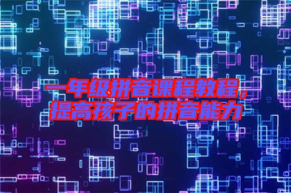 一年級(jí)拼音課程教程，提高孩子的拼音能力