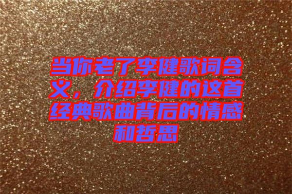 當(dāng)你老了李健歌詞含義，介紹李健的這首經(jīng)典歌曲背后的情感和哲思