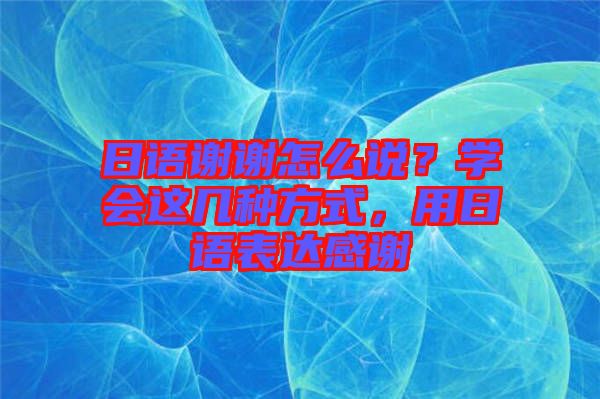 日語謝謝怎么說？學會這幾種方式，用日語表達感謝