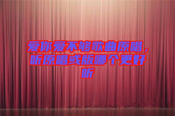 愛你愛不夠歌曲原唱，聽原唱或版哪個更好聽