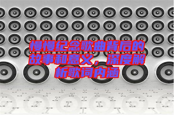 慢慢紀(jì)念歌曲背后的故事和意義，深度解析歌詞內(nèi)涵