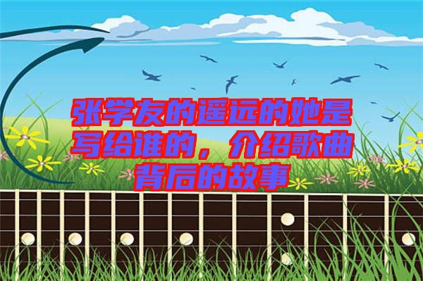 張學(xué)友的遙遠(yuǎn)的她是寫給誰的，介紹歌曲背后的故事