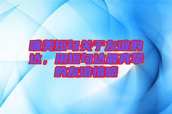 唯美短句關(guān)于友誼的達，用短句達最真摯的友誼情感