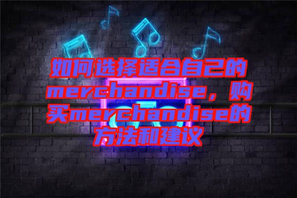 如何選擇適合自己的merchandise，購(gòu)買(mǎi)merchandise的方法和建議