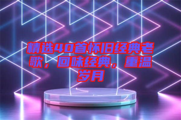 精選40首懷舊經(jīng)典老歌，回味經(jīng)典，重溫歲月