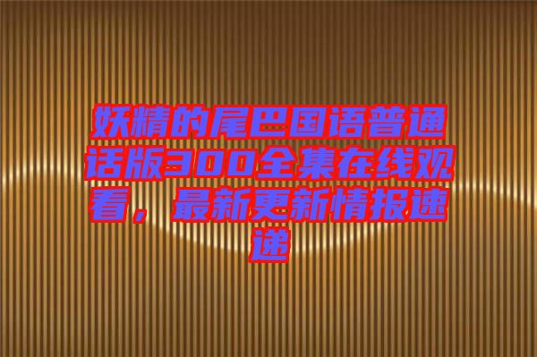 妖精的尾巴國語普通話版300全集在線觀看，最新更新情報速遞