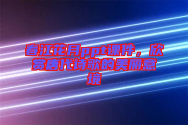 春江花月ppt課件，欣賞唐代詩歌的美麗意境