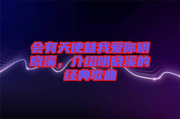 會(huì)有天使替我愛(ài)你明曉溪，介紹明曉溪的經(jīng)典歌曲