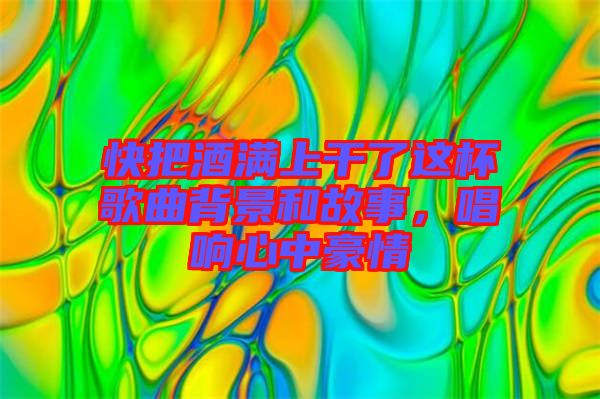 快把酒滿上干了這杯歌曲背景和故事，唱響心中豪情