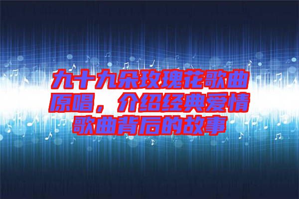 九十九朵玫瑰花歌曲原唱，介紹經(jīng)典愛情歌曲背后的故事