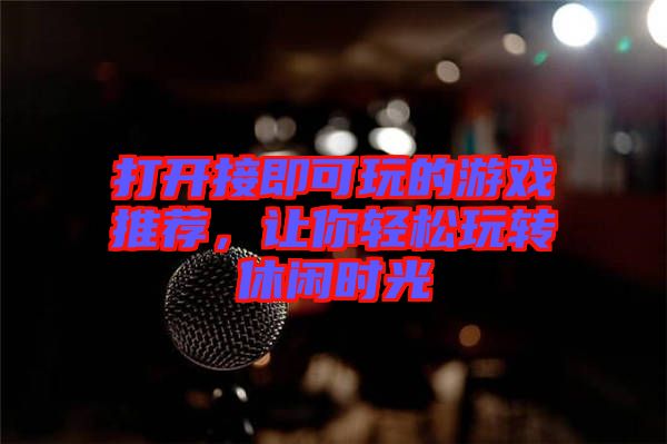 打開接即可玩的游戲推薦，讓你輕松玩轉(zhuǎn)休閑時(shí)光