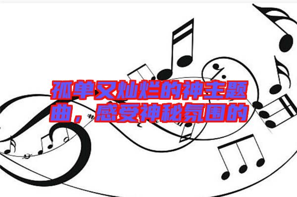 孤單又燦爛的神主題曲，感受神秘氛圍的